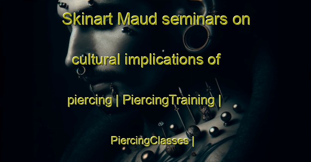 Skinart Maud seminars on cultural implications of piercing | PiercingTraining | PiercingClasses | SkinartTraining-United States